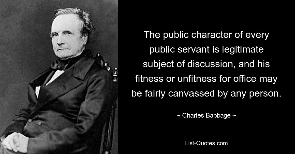 The public character of every public servant is legitimate subject of discussion, and his fitness or unfitness for office may be fairly canvassed by any person. — © Charles Babbage