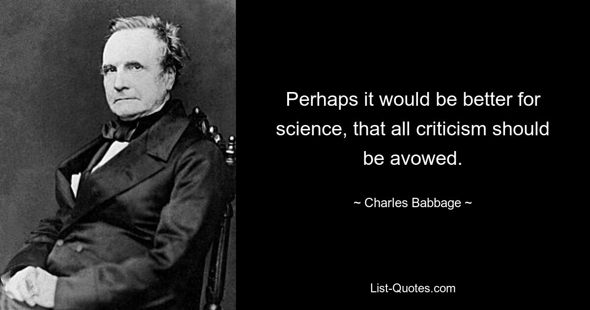 Perhaps it would be better for science, that all criticism should be avowed. — © Charles Babbage