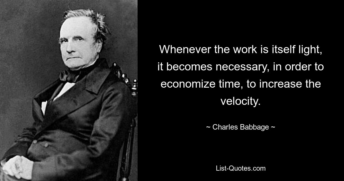 Whenever the work is itself light, it becomes necessary, in order to economize time, to increase the velocity. — © Charles Babbage