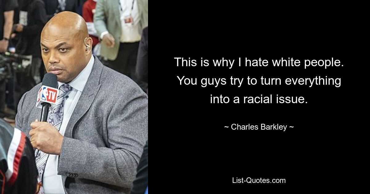 This is why I hate white people. You guys try to turn everything into a racial issue. — © Charles Barkley