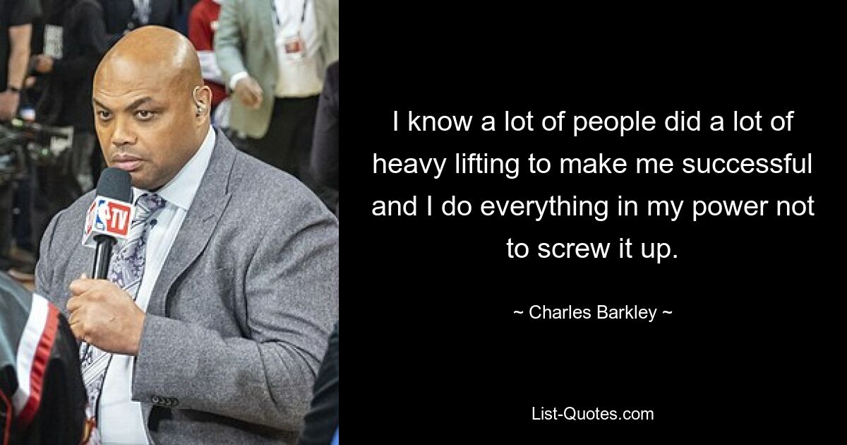 I know a lot of people did a lot of heavy lifting to make me successful and I do everything in my power not to screw it up. — © Charles Barkley