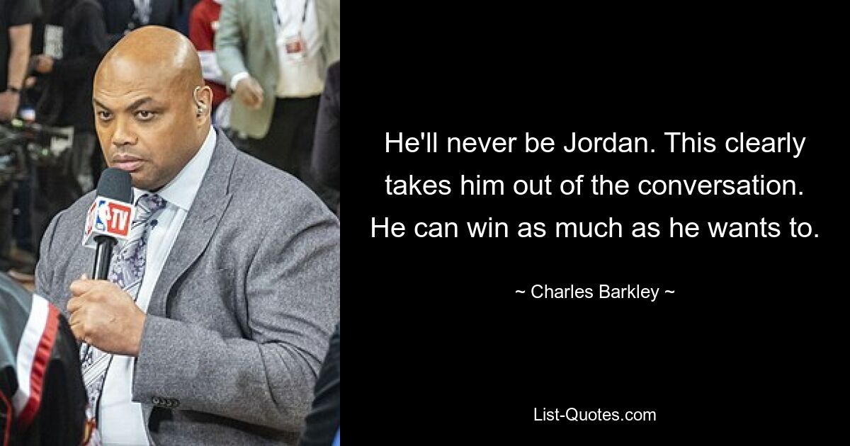 He'll never be Jordan. This clearly takes him out of the conversation. He can win as much as he wants to. — © Charles Barkley