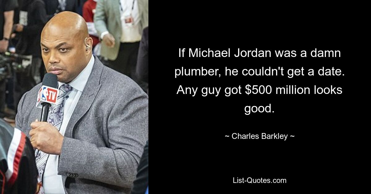 If Michael Jordan was a damn plumber, he couldn't get a date. Any guy got $500 million looks good. — © Charles Barkley