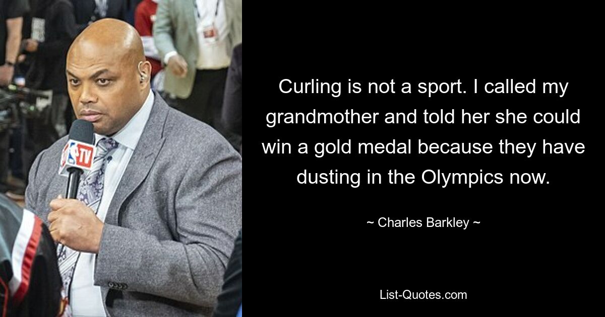 Curling is not a sport. I called my grandmother and told her she could win a gold medal because they have dusting in the Olympics now. — © Charles Barkley