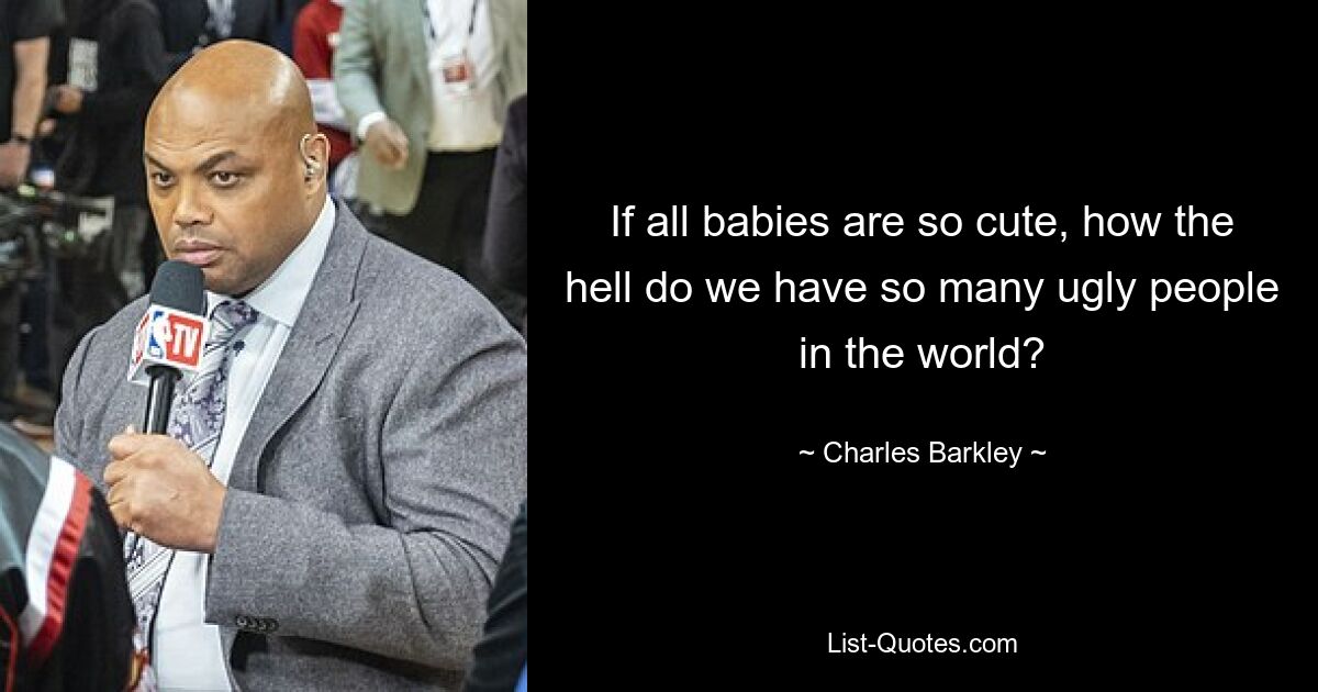 If all babies are so cute, how the hell do we have so many ugly people in the world? — © Charles Barkley