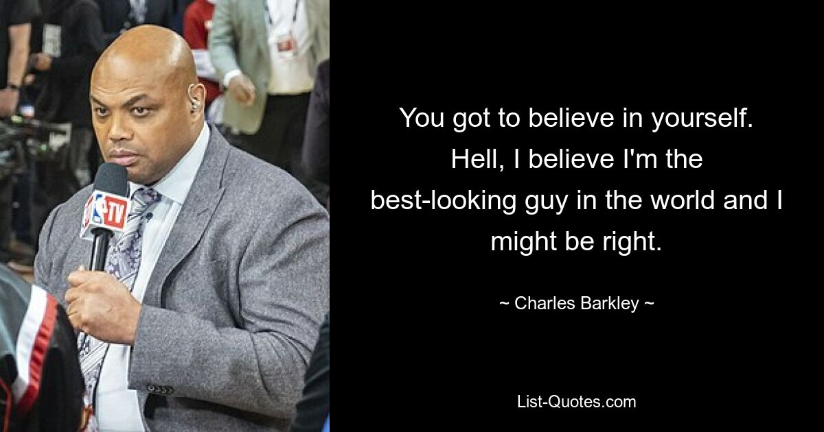 You got to believe in yourself. Hell, I believe I'm the best-looking guy in the world and I might be right. — © Charles Barkley