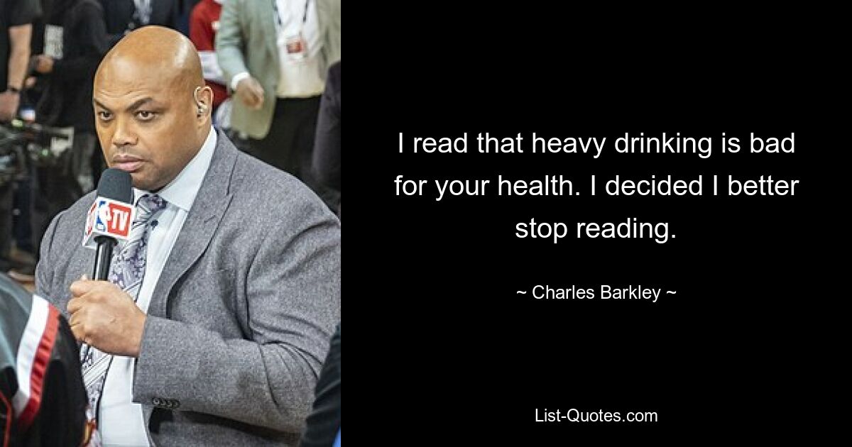 I read that heavy drinking is bad for your health. I decided I better stop reading. — © Charles Barkley