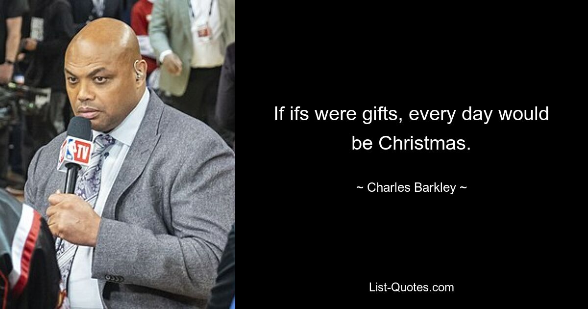 If ifs were gifts, every day would be Christmas. — © Charles Barkley