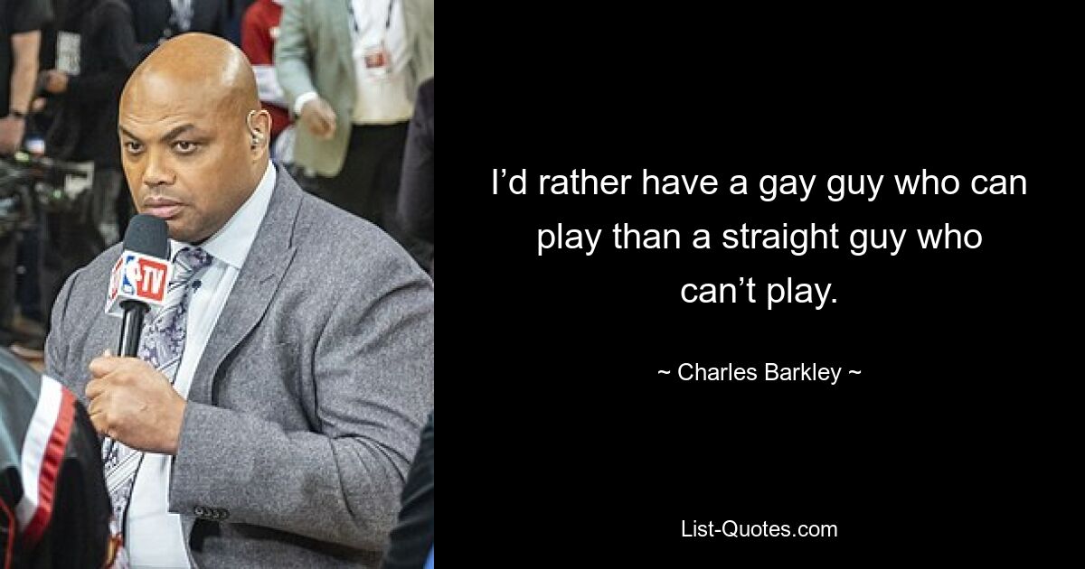 I’d rather have a gay guy who can play than a straight guy who can’t play. — © Charles Barkley