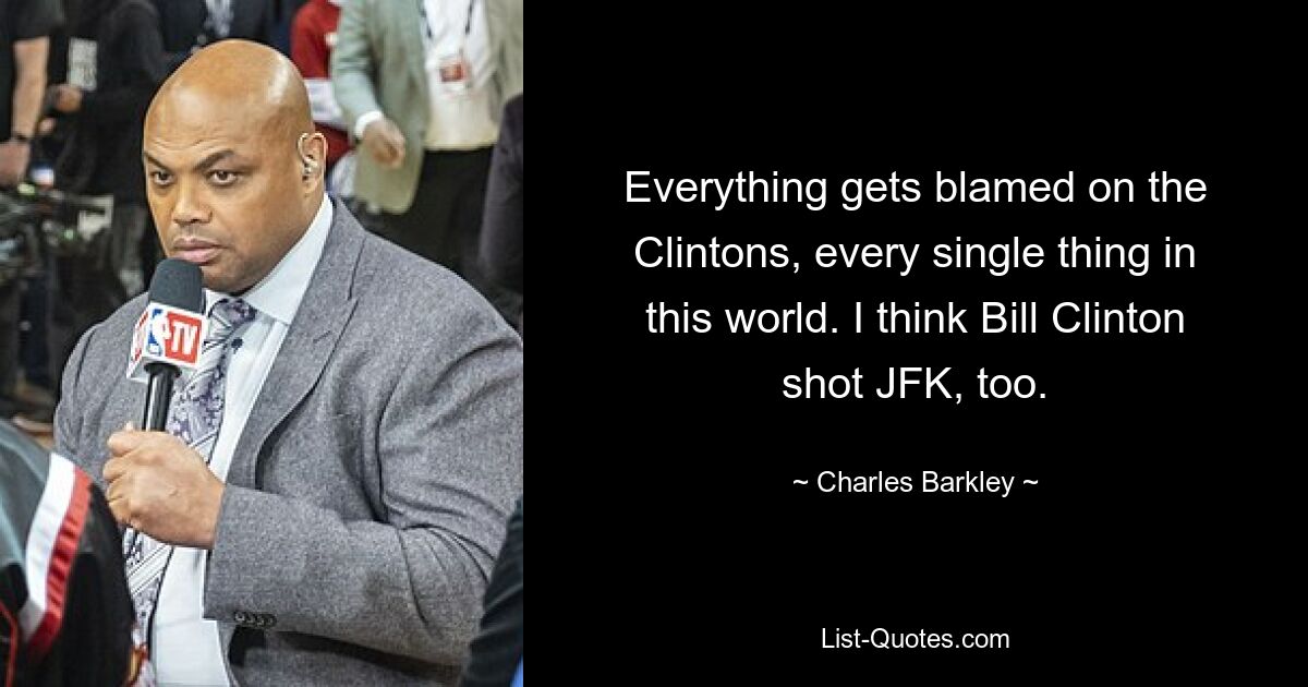 Everything gets blamed on the Clintons, every single thing in this world. I think Bill Clinton shot JFK, too. — © Charles Barkley