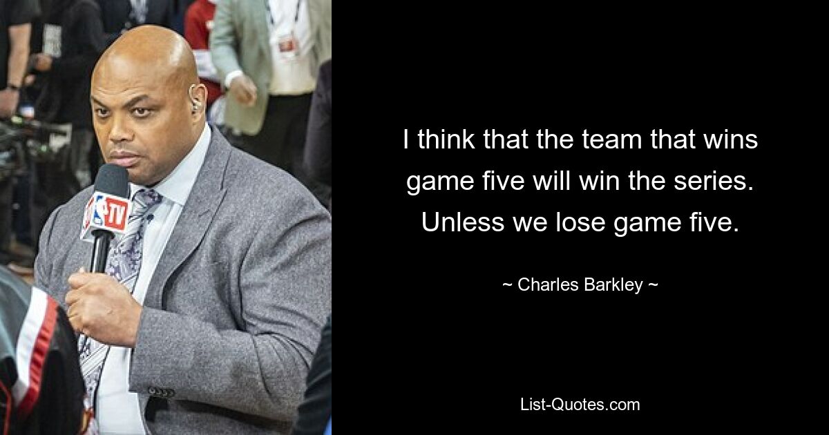 I think that the team that wins game five will win the series. Unless we lose game five. — © Charles Barkley