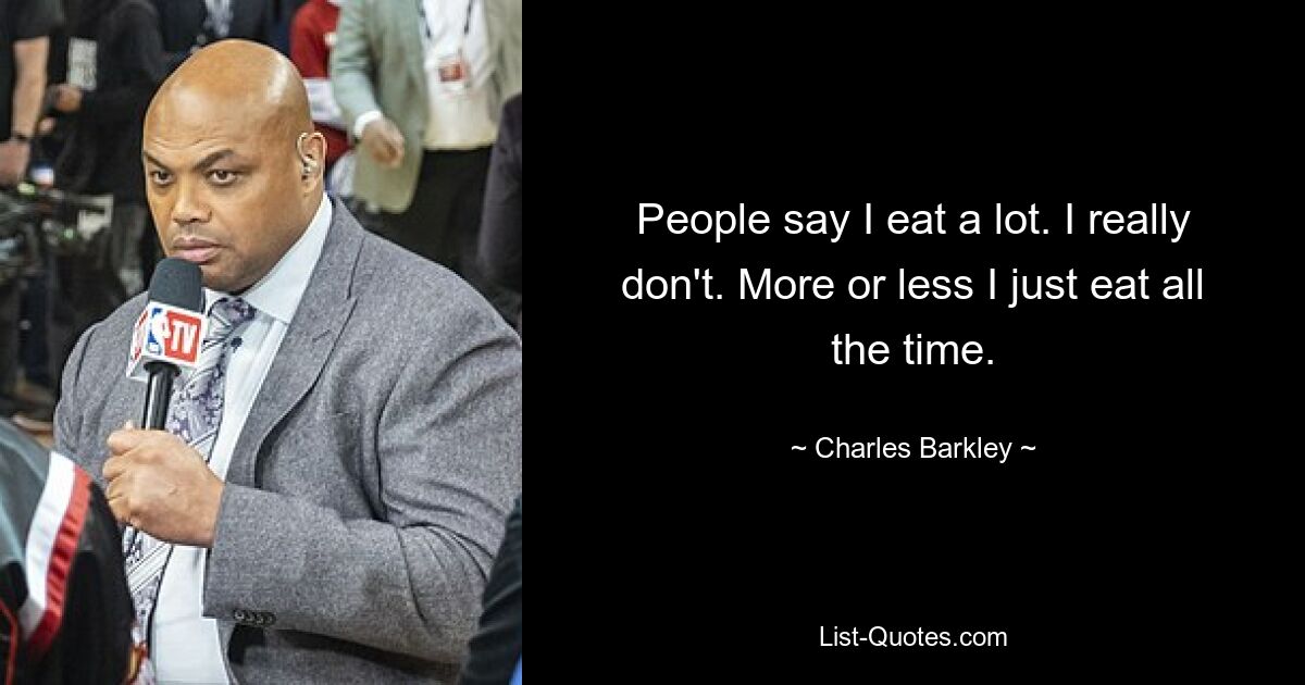 People say I eat a lot. I really don't. More or less I just eat all the time. — © Charles Barkley