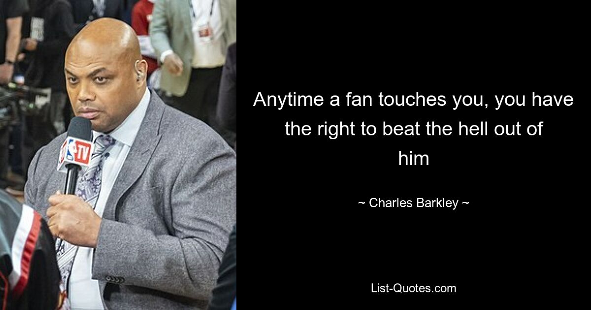 Anytime a fan touches you, you have the right to beat the hell out of him — © Charles Barkley