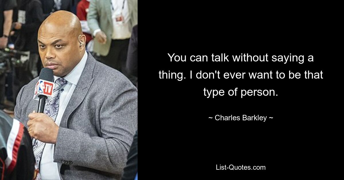 You can talk without saying a thing. I don't ever want to be that type of person. — © Charles Barkley