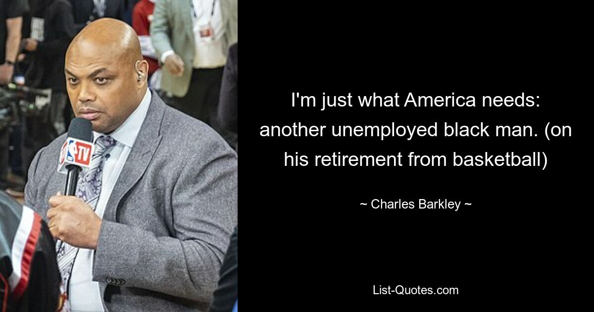 I'm just what America needs: another unemployed black man. (on his retirement from basketball) — © Charles Barkley