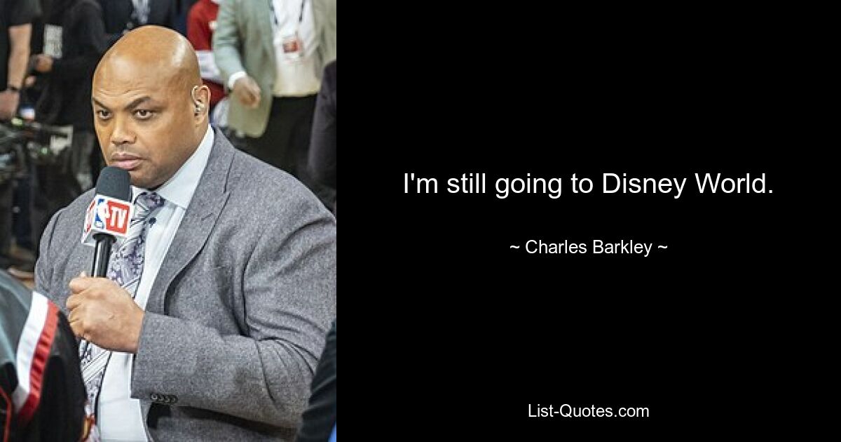 I'm still going to Disney World. — © Charles Barkley