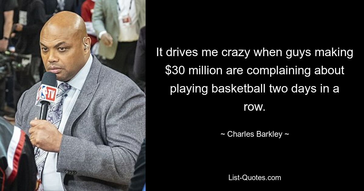 It drives me crazy when guys making $30 million are complaining about playing basketball two days in a row. — © Charles Barkley