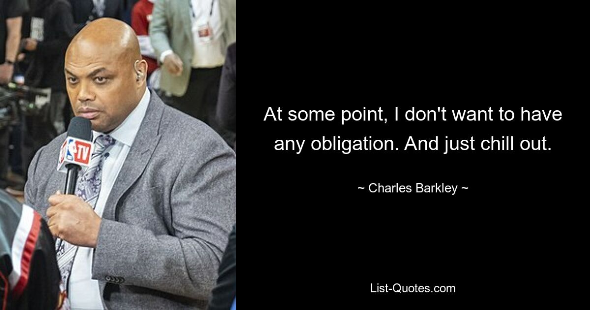 At some point, I don't want to have any obligation. And just chill out. — © Charles Barkley