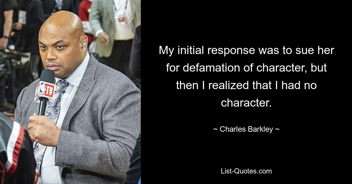 Meine erste Reaktion bestand darin, sie wegen Verleumdung zu verklagen, aber dann wurde mir klar, dass ich keinen Charakter hatte. — © Charles Barkley 