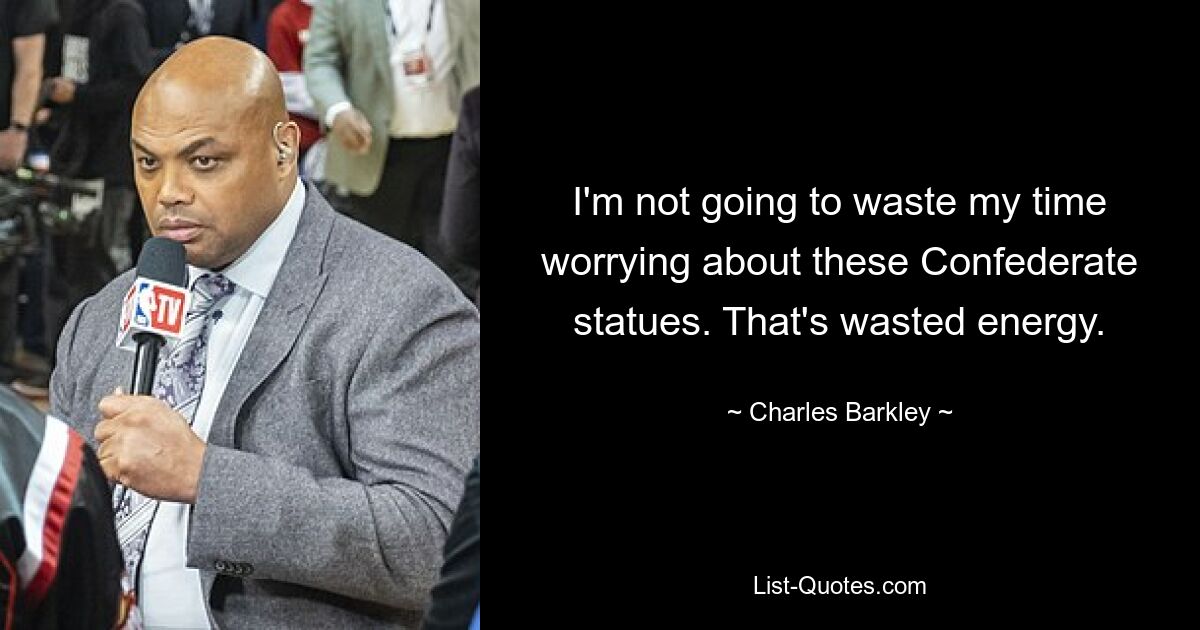 I'm not going to waste my time worrying about these Confederate statues. That's wasted energy. — © Charles Barkley