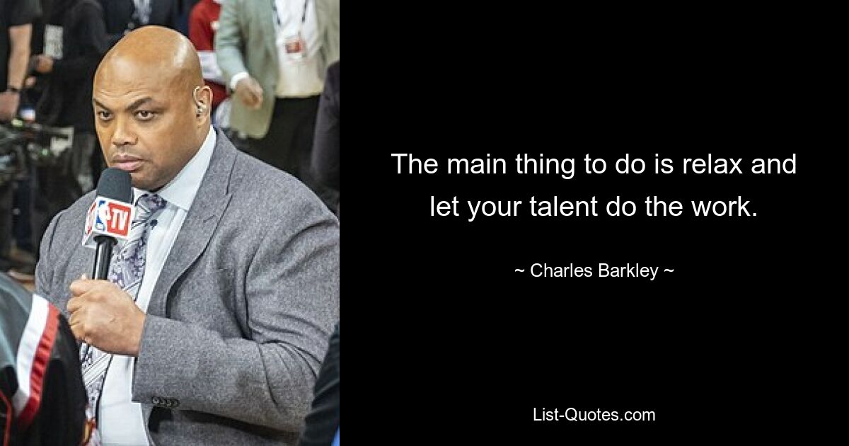 The main thing to do is relax and let your talent do the work. — © Charles Barkley