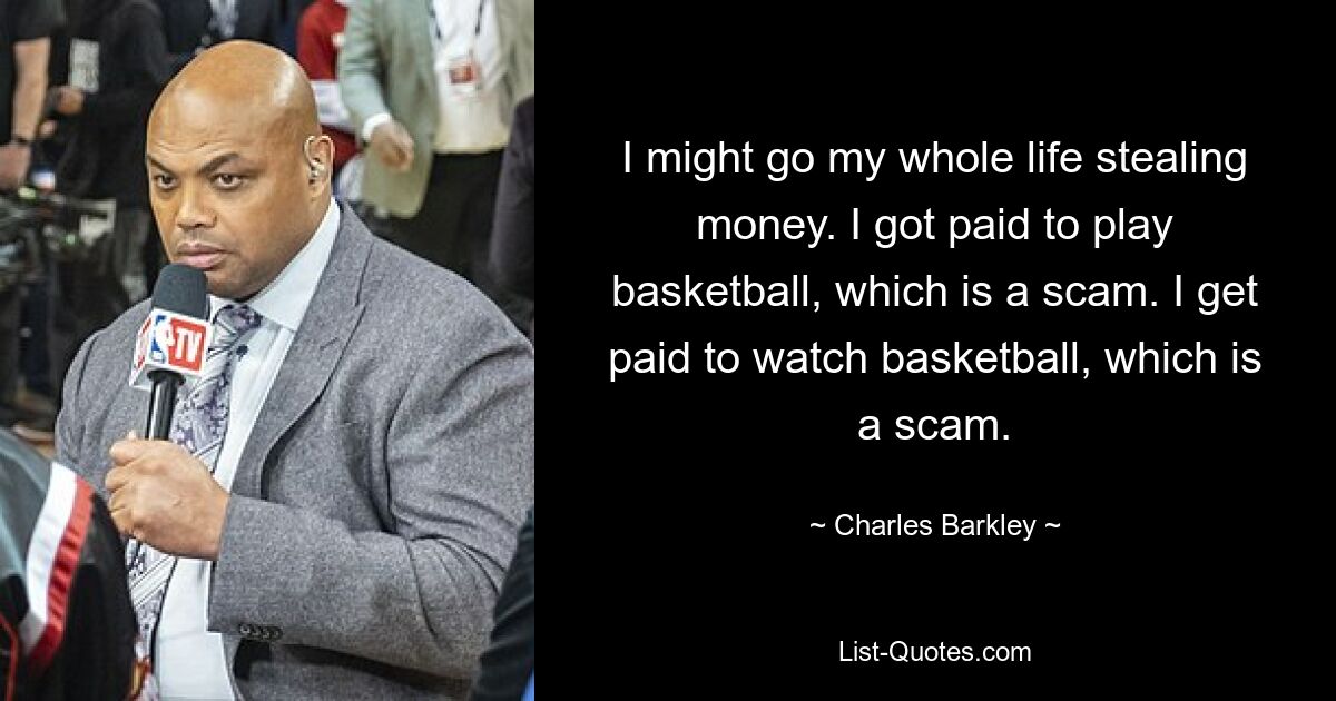 I might go my whole life stealing money. I got paid to play basketball, which is a scam. I get paid to watch basketball, which is a scam. — © Charles Barkley