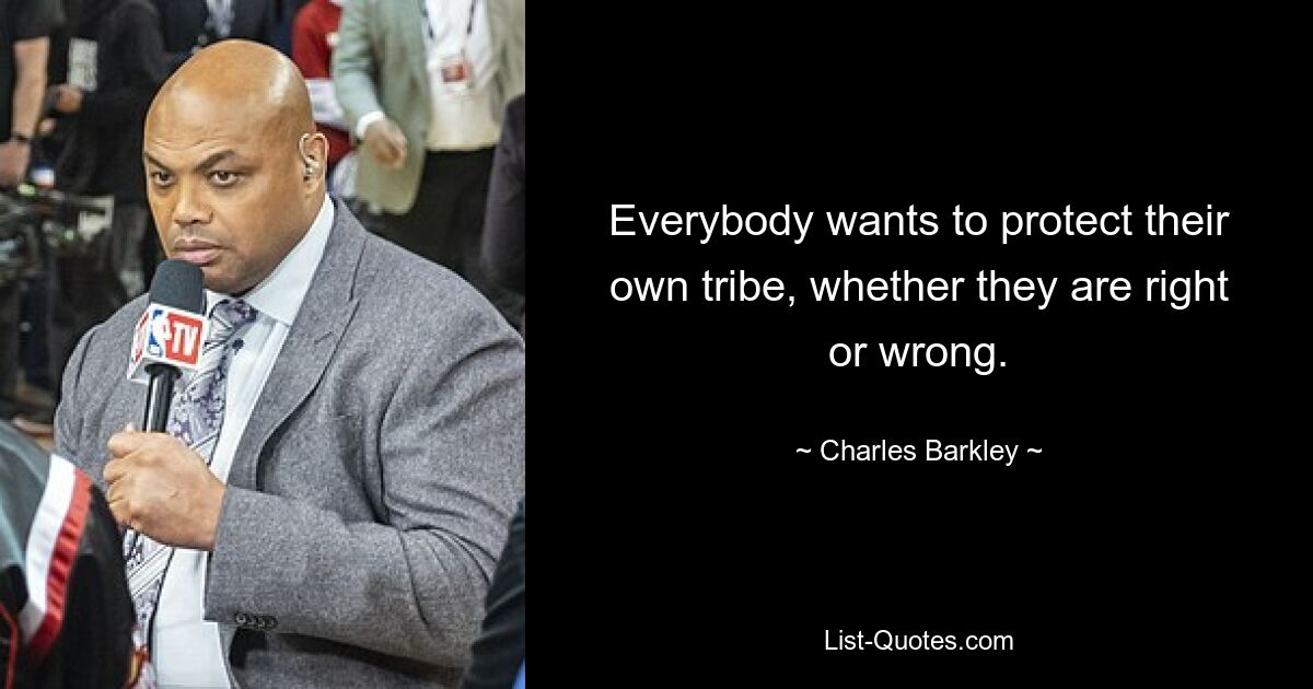 Everybody wants to protect their own tribe, whether they are right or wrong. — © Charles Barkley