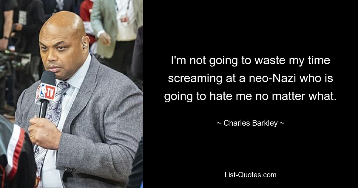 I'm not going to waste my time screaming at a neo-Nazi who is going to hate me no matter what. — © Charles Barkley