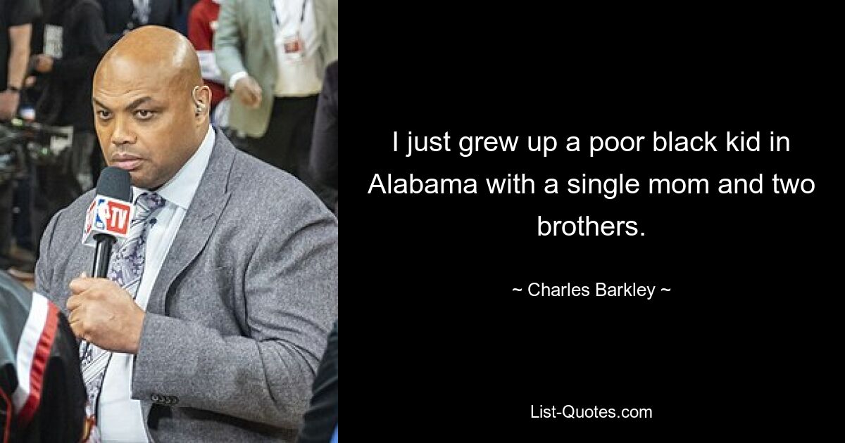 I just grew up a poor black kid in Alabama with a single mom and two brothers. — © Charles Barkley