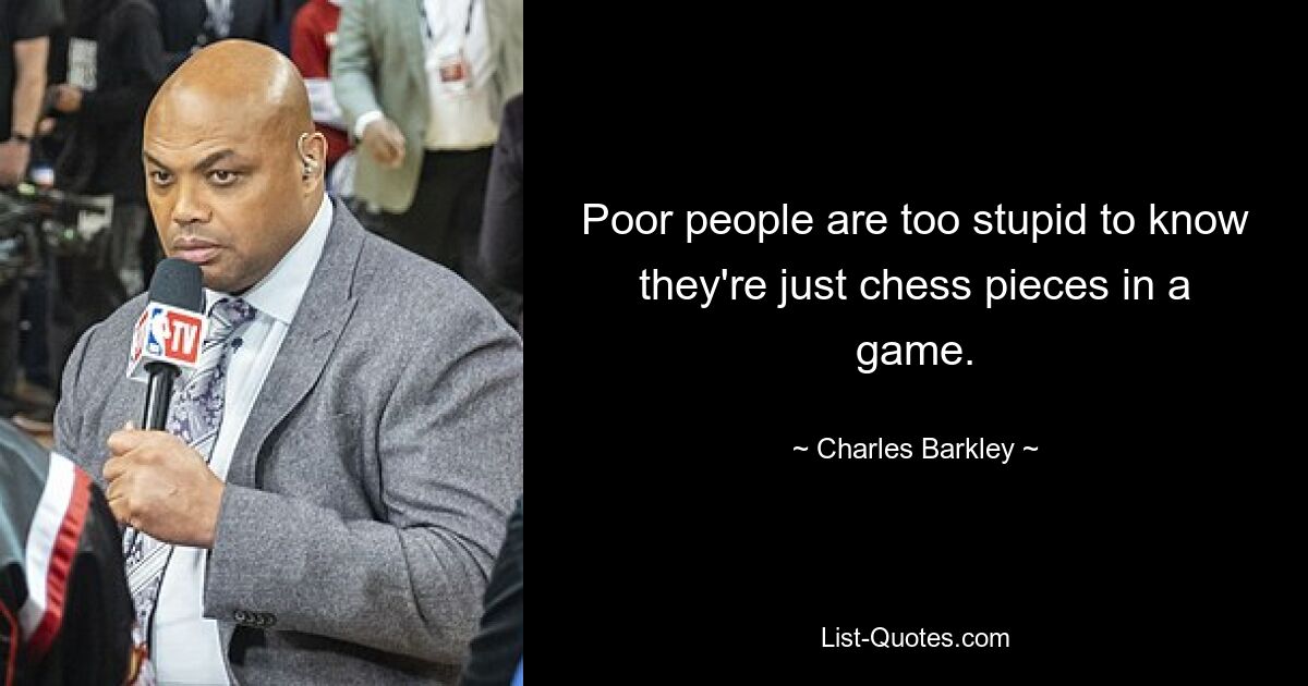 Poor people are too stupid to know they're just chess pieces in a game. — © Charles Barkley