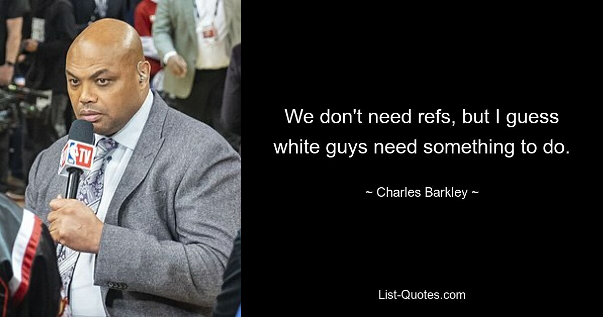 We don't need refs, but I guess white guys need something to do. — © Charles Barkley