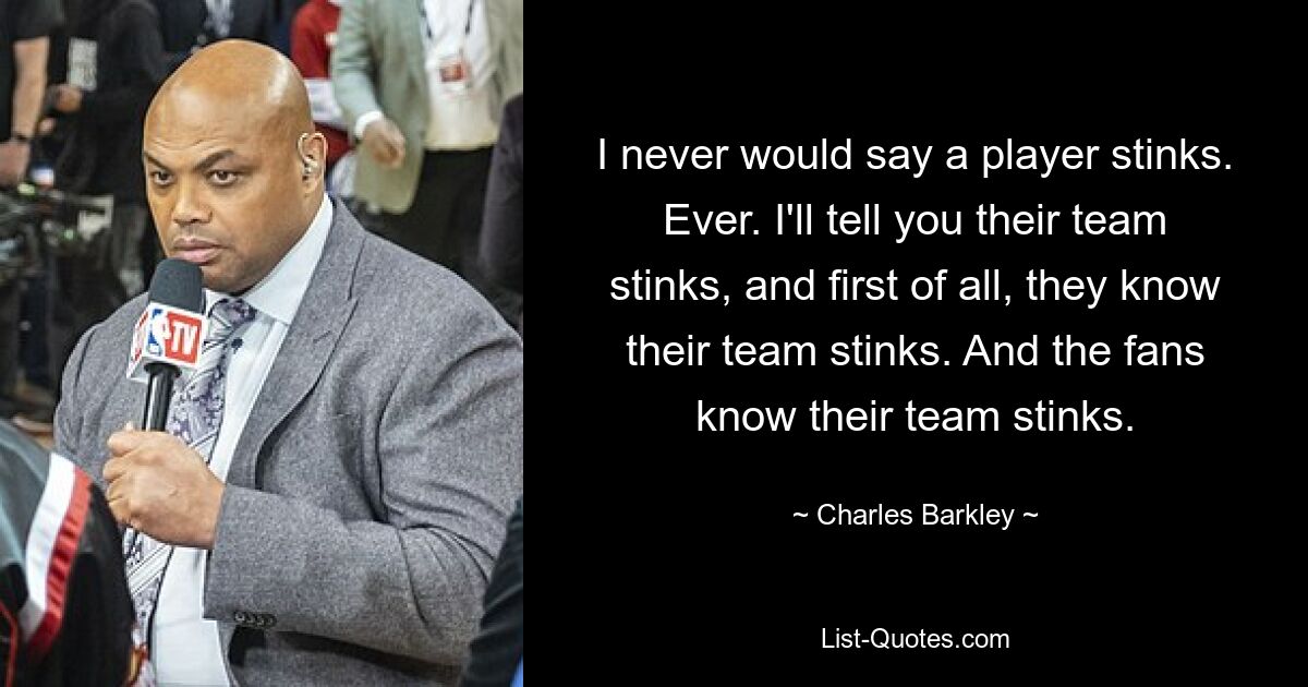 I never would say a player stinks. Ever. I'll tell you their team stinks, and first of all, they know their team stinks. And the fans know their team stinks. — © Charles Barkley