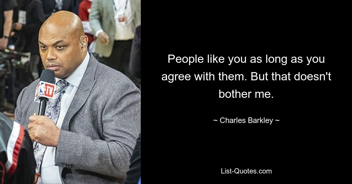 People like you as long as you agree with them. But that doesn't bother me. — © Charles Barkley