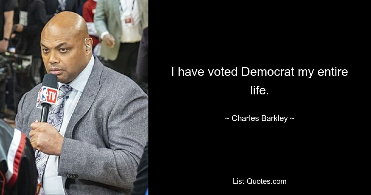 I have voted Democrat my entire life. — © Charles Barkley