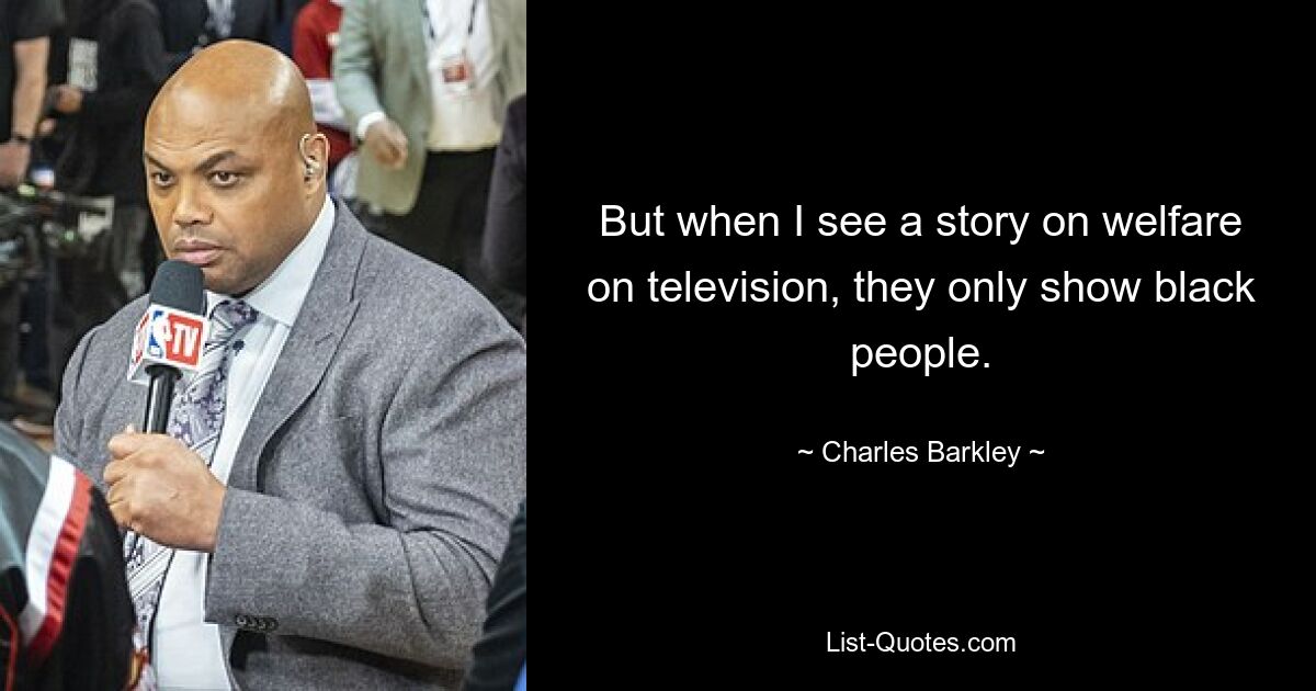 But when I see a story on welfare on television, they only show black people. — © Charles Barkley