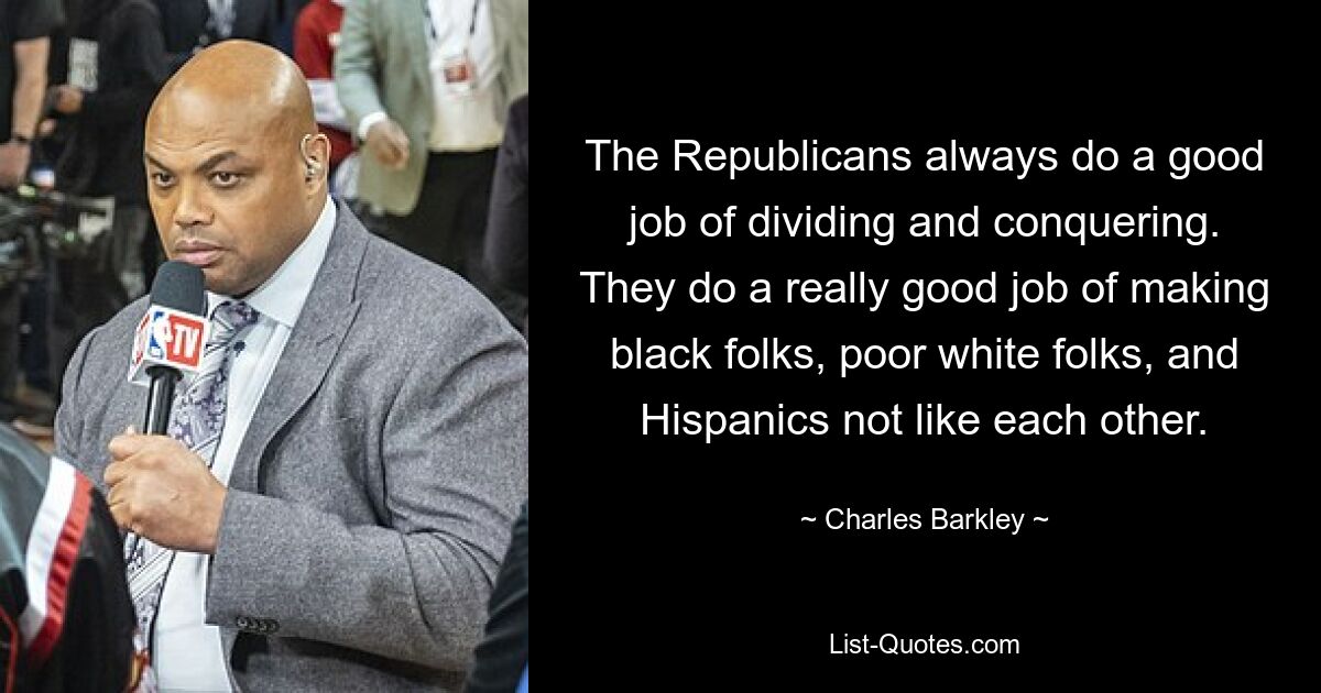 The Republicans always do a good job of dividing and conquering. They do a really good job of making black folks, poor white folks, and Hispanics not like each other. — © Charles Barkley