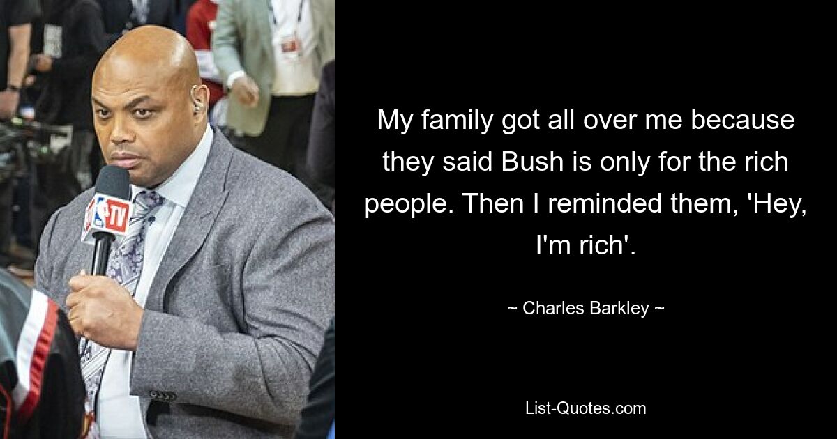 My family got all over me because they said Bush is only for the rich people. Then I reminded them, 'Hey, I'm rich'. — © Charles Barkley