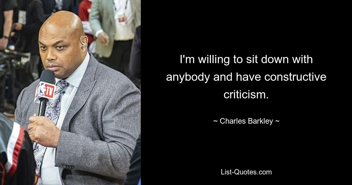 I'm willing to sit down with anybody and have constructive criticism. — © Charles Barkley