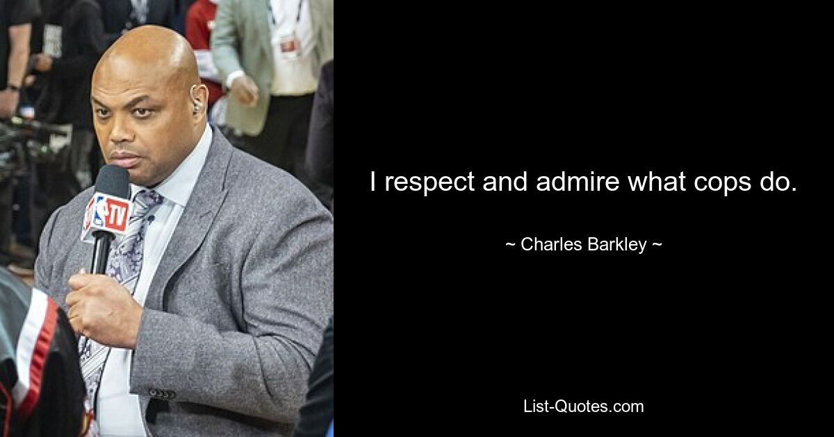 I respect and admire what cops do. — © Charles Barkley