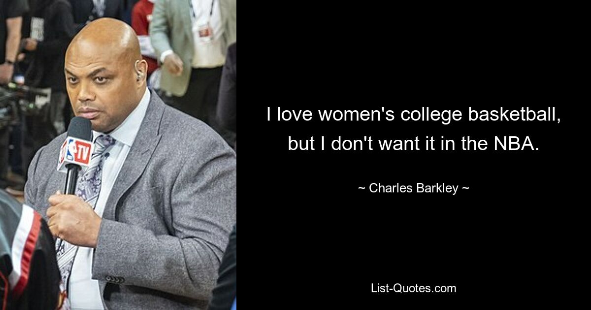 I love women's college basketball, but I don't want it in the NBA. — © Charles Barkley