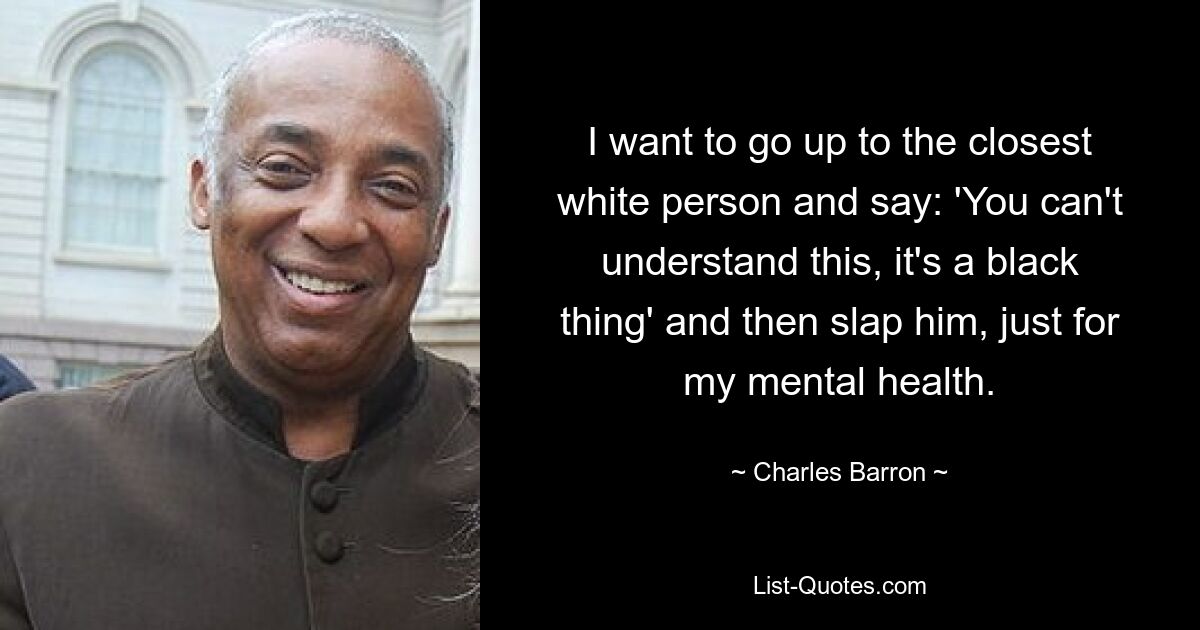 I want to go up to the closest white person and say: 'You can't understand this, it's a black thing' and then slap him, just for my mental health. — © Charles Barron