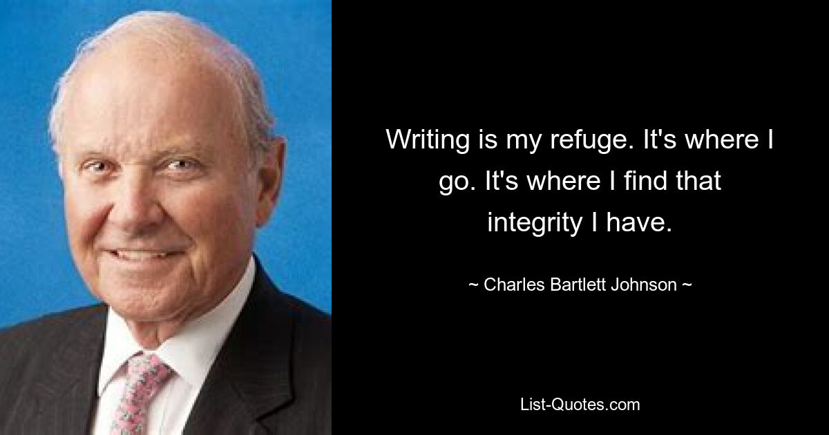 Writing is my refuge. It's where I go. It's where I find that integrity I have. — © Charles Bartlett Johnson