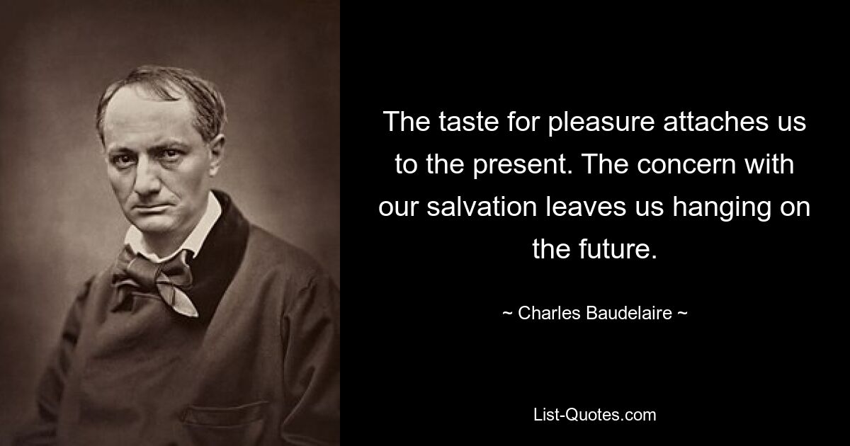 The taste for pleasure attaches us to the present. The concern with our salvation leaves us hanging on the future. — © Charles Baudelaire