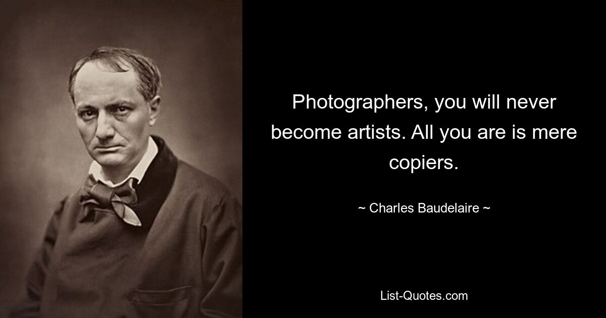 Photographers, you will never become artists. All you are is mere copiers. — © Charles Baudelaire