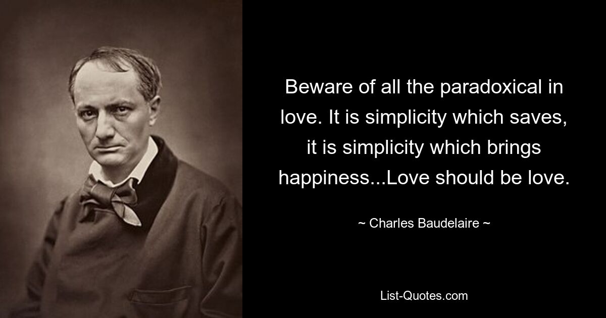 Beware of all the paradoxical in love. It is simplicity which saves, it is simplicity which brings happiness...Love should be love. — © Charles Baudelaire