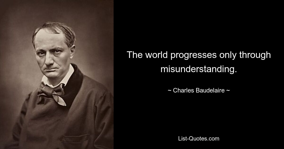 The world progresses only through misunderstanding. — © Charles Baudelaire