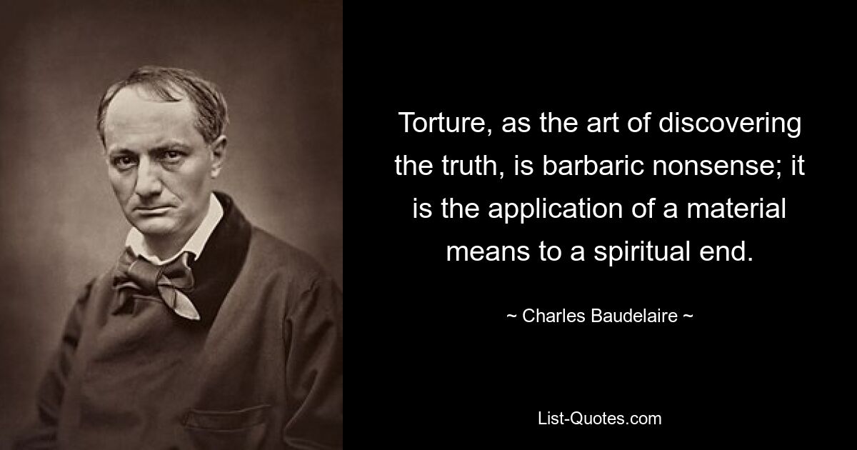 Torture, as the art of discovering the truth, is barbaric nonsense; it is the application of a material means to a spiritual end. — © Charles Baudelaire