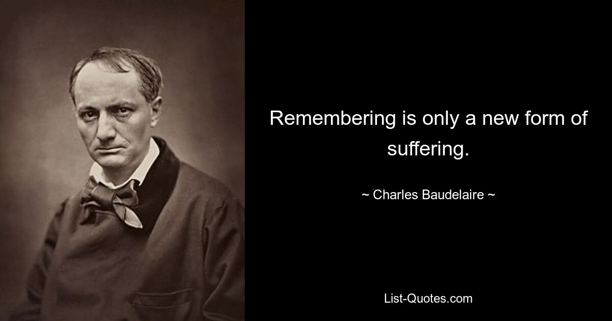 Remembering is only a new form of suffering. — © Charles Baudelaire