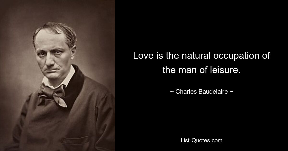 Love is the natural occupation of the man of leisure. — © Charles Baudelaire