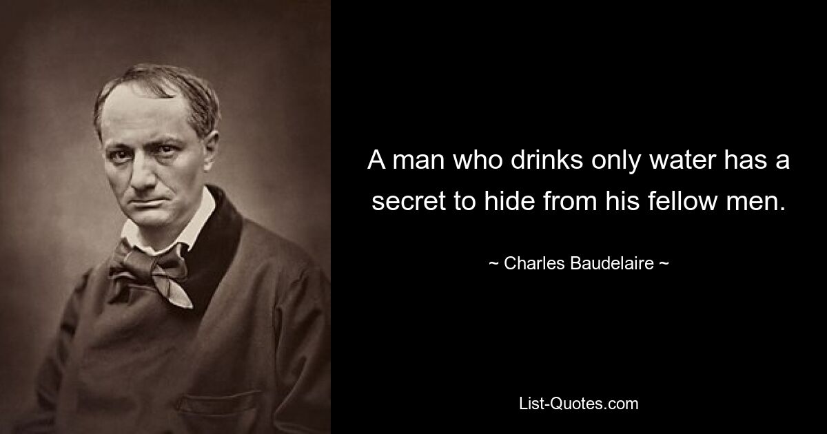 A man who drinks only water has a secret to hide from his fellow men. — © Charles Baudelaire